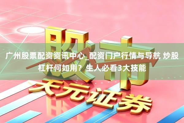 广州股票配资资讯中心_配资门户行情与导航 炒股杠杆何如用？生人必看3大技能