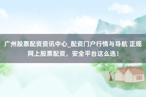 广州股票配资资讯中心_配资门户行情与导航 正规网上股票配资，安全平台这么选！