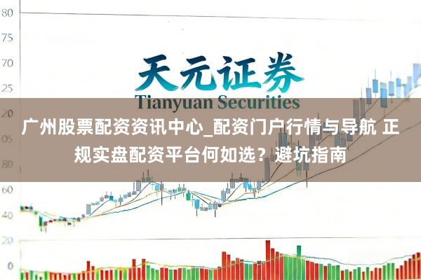 广州股票配资资讯中心_配资门户行情与导航 正规实盘配资平台何如选？避坑指南