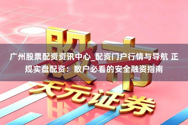 广州股票配资资讯中心_配资门户行情与导航 正规实盘配资：散户必看的安全融资指南