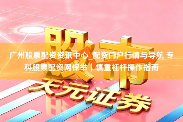 广州股票配资资讯中心_配资门户行情与导航 专科股票配资网保举｜慎重杠杆操作指南