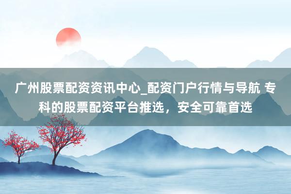 广州股票配资资讯中心_配资门户行情与导航 专科的股票配资平台推选，安全可靠首选