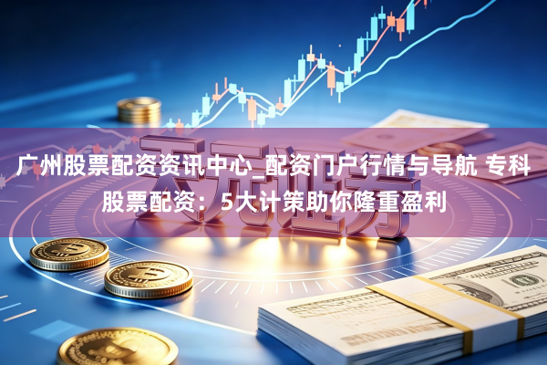 广州股票配资资讯中心_配资门户行情与导航 专科股票配资：5大计策助你隆重盈利