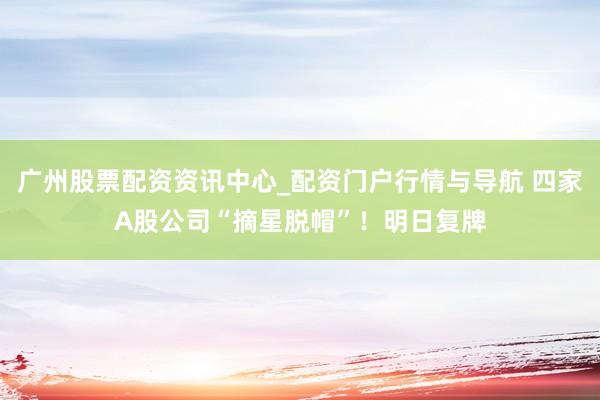广州股票配资资讯中心_配资门户行情与导航 四家A股公司“摘星脱帽”！明日复牌