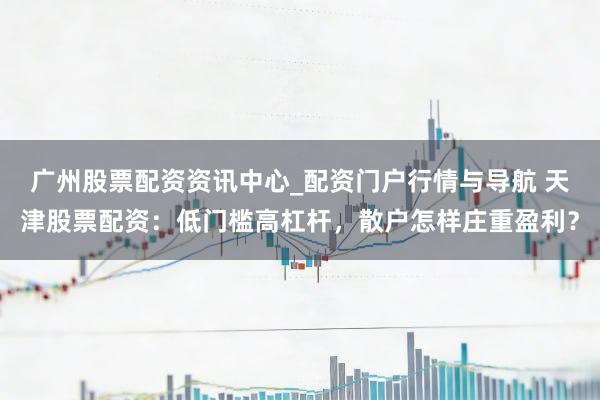 广州股票配资资讯中心_配资门户行情与导航 天津股票配资：低门槛高杠杆，散户怎样庄重盈利？