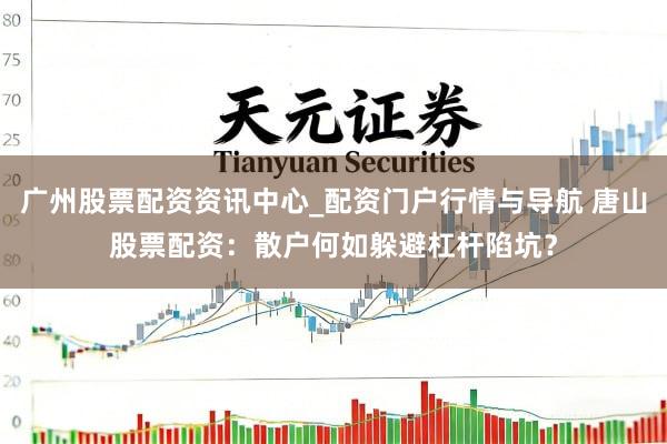 广州股票配资资讯中心_配资门户行情与导航 唐山股票配资:散户何如躲避杠杆陷坑?