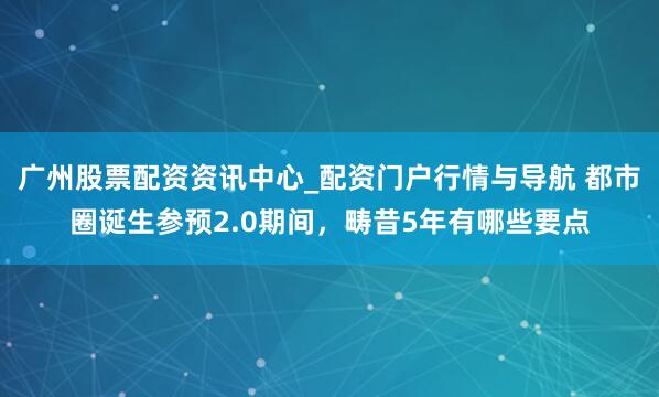 广州股票配资资讯中心_配资门户行情与导航 都市圈诞生参预2.0期间，畴昔5年有哪些要点