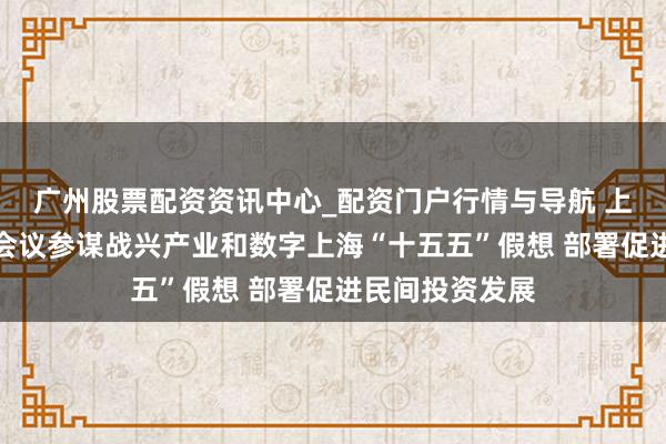 广州股票配资资讯中心_配资门户行情与导航 上海市政府常务会议参谋战兴产业和数字上海“十五五”假想 部署促进民间投资发展