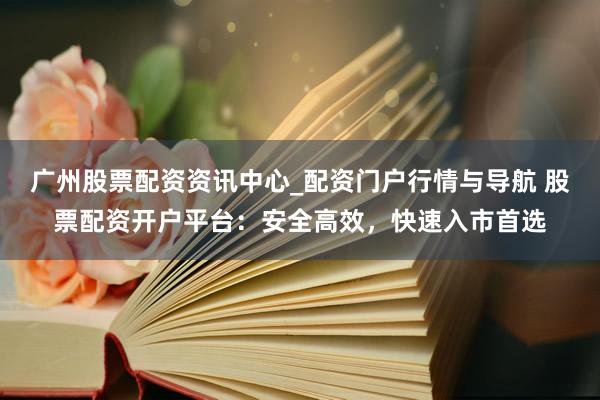 广州股票配资资讯中心_配资门户行情与导航 股票配资开户平台：安全高效，快速入市首选