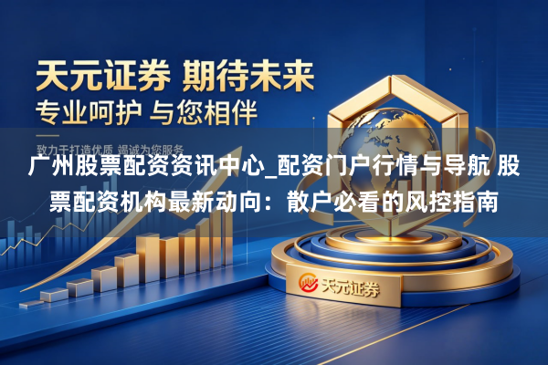 广州股票配资资讯中心_配资门户行情与导航 股票配资机构最新动向：散户必看的风控指南