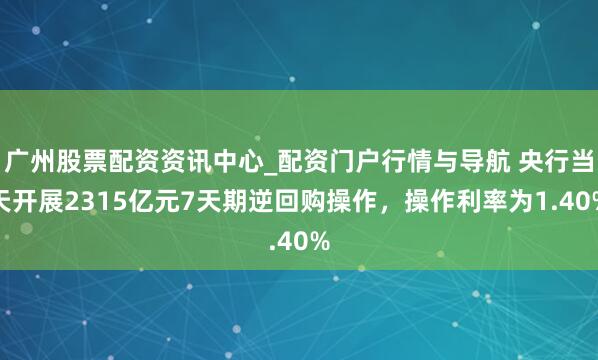 广州股票配资资讯中心_配资门户行情与导航 央行当天开展2315亿元7天期逆回购操作，操作利率为1.40%