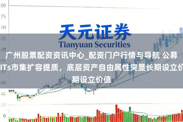 广州股票配资资讯中心_配资门户行情与导航 公募REITs市集扩容提质，底层资产自由属性突显长期设立价值