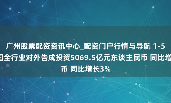广州股票配资资讯中心_配资门户行情与导航 1-5月我国全行业对外告成投资5069.5亿元东谈主民币 同比增长3%