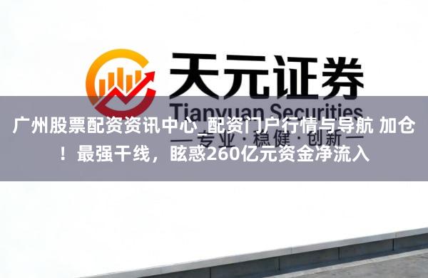 广州股票配资资讯中心_配资门户行情与导航 加仓！最强干线，眩惑260亿元资金净流入