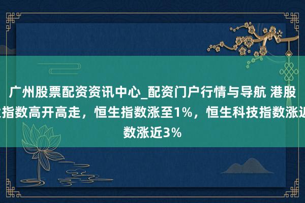 广州股票配资资讯中心_配资门户行情与导航 港股三大指数高开高走，恒生指数涨至1%，恒生科技指数涨近3%