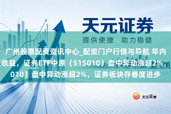 广州股票配资资讯中心_配资门户行情与导航 年内首度相接三周杀青正收益，证券ETF中原（515010）盘中异动涨超2%，证券板块存眷度进步