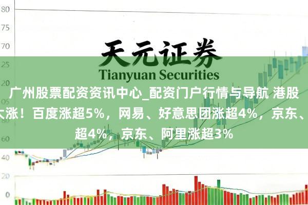 广州股票配资资讯中心_配资门户行情与导航 港股科网股集体大涨！百度涨超5%，网易、好意思团涨超4%，京东、阿里涨超3%