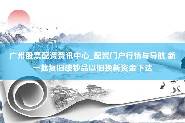 广州股票配资资讯中心_配资门户行情与导航 新一批复旧破钞品以旧换新资金下达