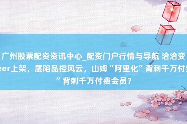 广州股票配资资讯中心_配资门户行情与导航 洽洽变chacheer上架，屡陷品控风云，山姆“阿里化”背刺千万付费会员？