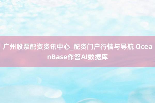 广州股票配资资讯中心_配资门户行情与导航 OceanBase作答AI数据库