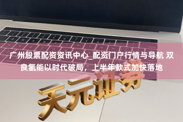 广州股票配资资讯中心_配资门户行情与导航 双良氢能以时代破局，上半年款式加快落地