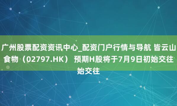 广州股票配资资讯中心_配资门户行情与导航 皆云山食物（02797.HK） 预期H股将于7月9日初始交往