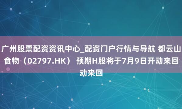 广州股票配资资讯中心_配资门户行情与导航 都云山食物（02797.HK） 预期H股将于7月9日开动来回