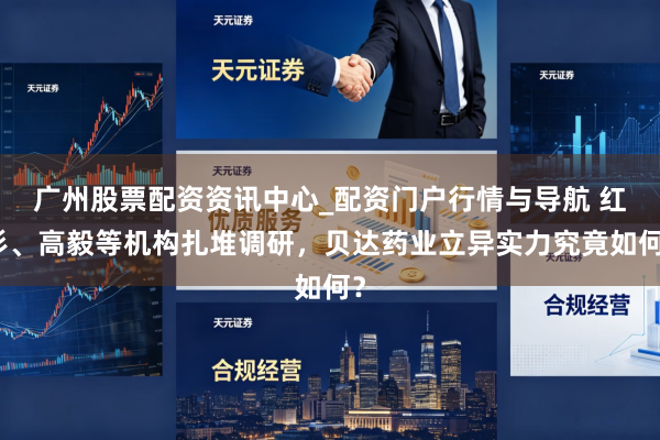广州股票配资资讯中心_配资门户行情与导航 红杉、高毅等机构扎堆调研，贝达药业立异实力究竟如何？