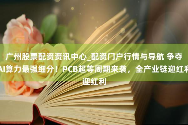 广州股票配资资讯中心_配资门户行情与导航 争夺AI算力最强细分!PCB超等周期来袭,全产业链迎红利