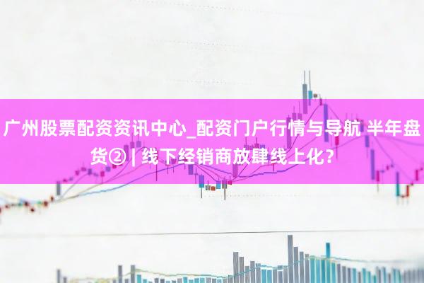 广州股票配资资讯中心_配资门户行情与导航 半年盘货② | 线下经销商放肆线上化？