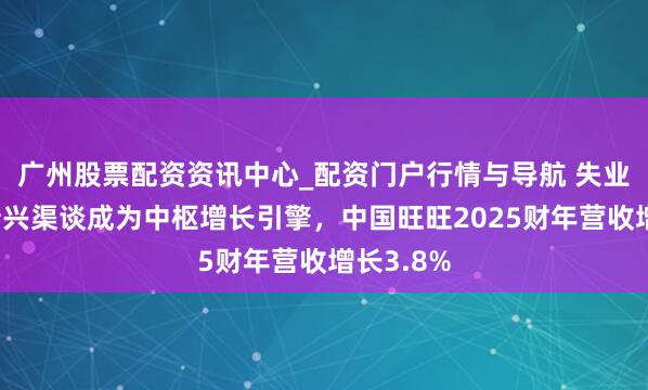 广州股票配资资讯中心_配资门户行情与导航 失业食物与新兴渠谈成为中枢增长引擎，中国旺旺2025财年营收增长3.8%