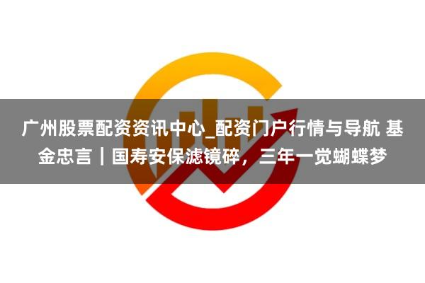 广州股票配资资讯中心_配资门户行情与导航 基金忠言｜国寿安保滤镜碎，三年一觉蝴蝶梦